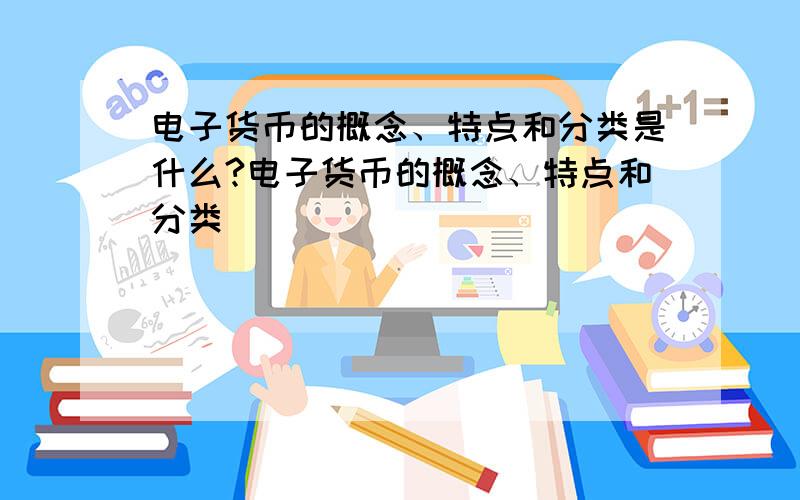 电子货币的概念、特点和分类是什么?电子货币的概念、特点和分类