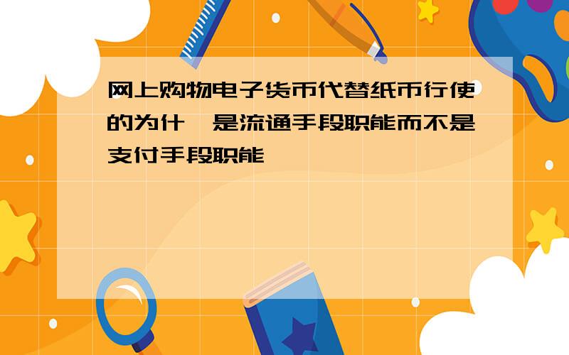 网上购物电子货币代替纸币行使的为什麽是流通手段职能而不是支付手段职能