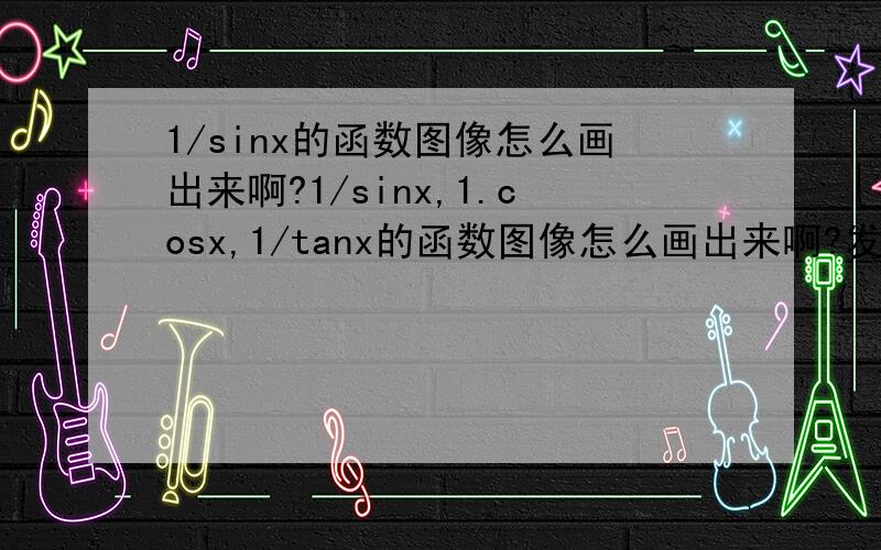 1/sinx的函数图像怎么画出来啊?1/sinx,1.cosx,1/tanx的函数图像怎么画出来啊?发张图来看看哪