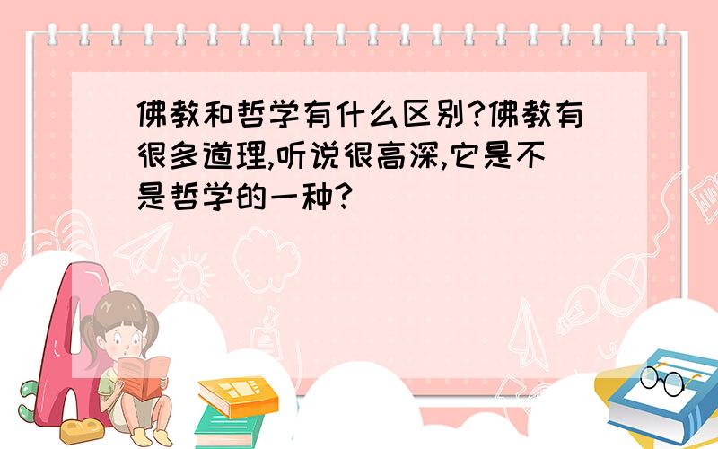 佛教和哲学有什么区别?佛教有很多道理,听说很高深,它是不是哲学的一种?