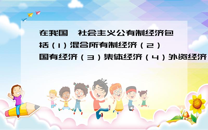 在我国,社会主义公有制经济包括（1）混合所有制经济（2）国有经济（3）集体经济（4）外资经济（5）混合所有制经济中的国有成分和集体成分A1、2、3 B2、3、5 C2、3 D1、2、3、5