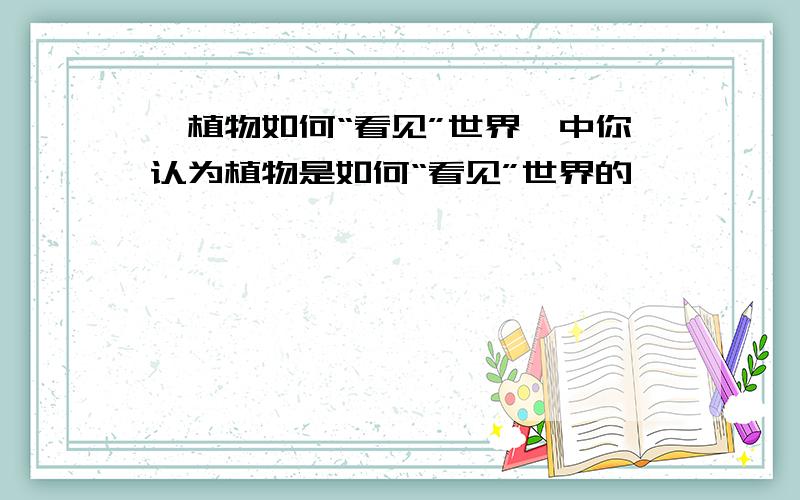 《植物如何“看见”世界》中你认为植物是如何“看见”世界的