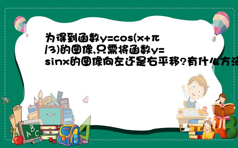 为得到函数y=cos(x+π/3)的图像,只需将函数y=sinx的图像向左还是右平移?有什么方法不用画图分出来是左还是右?还有说说这类题的解题方法,有没有什么规律?