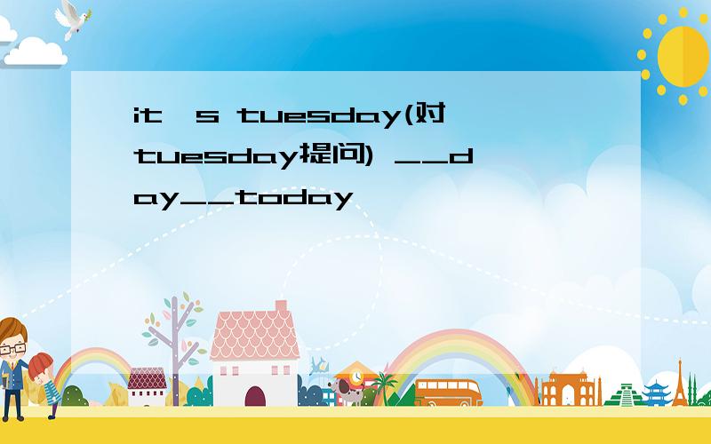 it's tuesday(对tuesday提问) __day__today