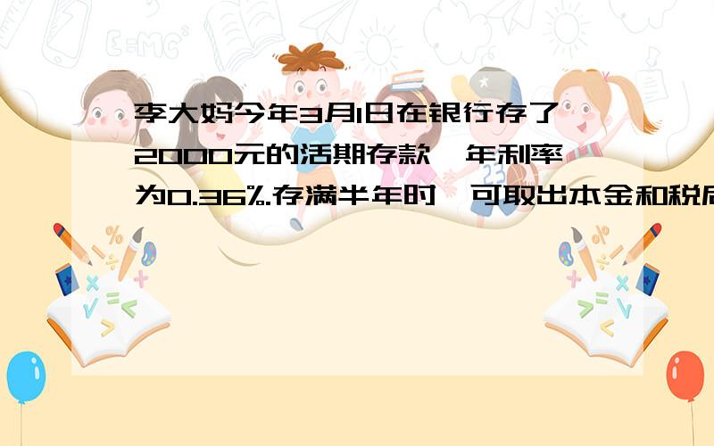 李大妈今年3月1日在银行存了2000元的活期存款,年利率为0.36%.存满半年时,可取出本金和税后息一共多少钱?（利息税按5%计算）