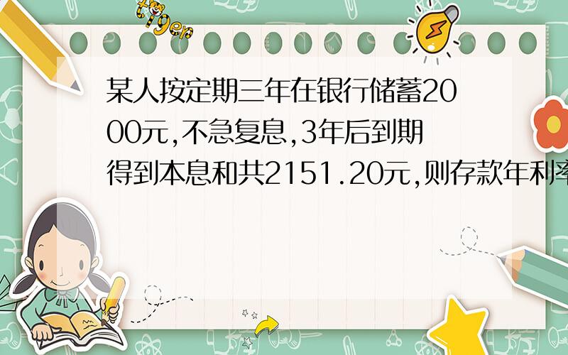 某人按定期三年在银行储蓄2000元,不急复息,3年后到期得到本息和共2151.20元,则存款年利率为