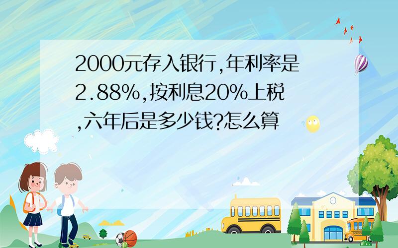 2000元存入银行,年利率是2.88%,按利息20%上税,六年后是多少钱?怎么算