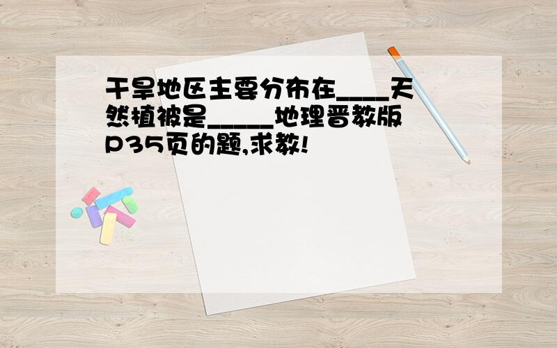 干旱地区主要分布在____天然植被是_____地理晋教版P35页的题,求教!