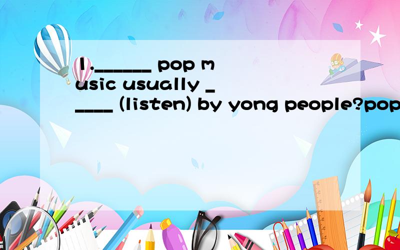 1.______ pop music usually _____ (listen) by yong people?pop前可以加The