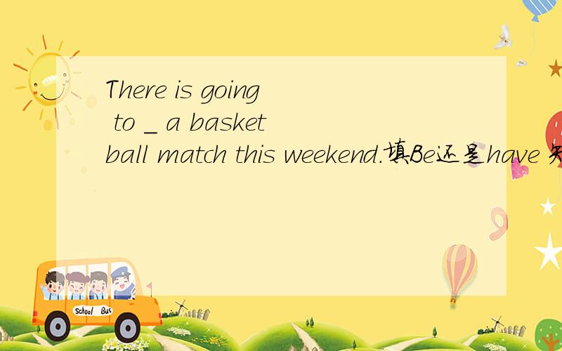 There is going to _ a basketball match this weekend.填Be还是have 知道的速度回答