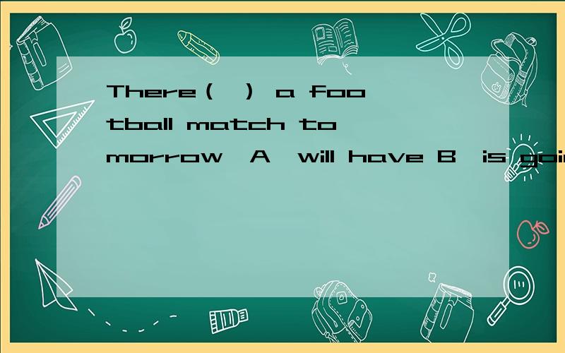 There（ ） a football match tomorrow,A,will have B,is going to have C,will be D,is 说出答案加思路