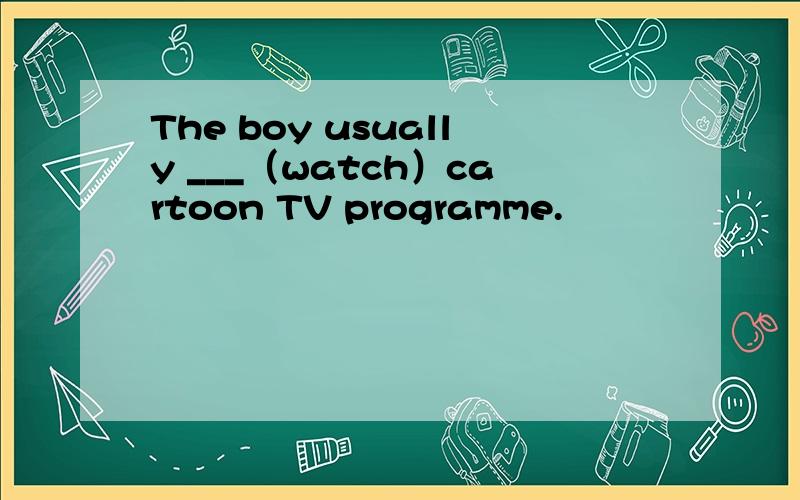 The boy usually ___（watch）cartoon TV programme.