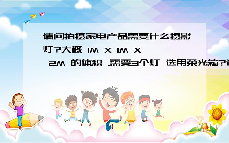 请问拍摄家电产品需要什么摄影灯?大概 1M X 1M X 2M 的体积 .需要3个灯 选用柔光箱?选用持续亮还是闪光那种?功率怎么调节 还有灯的损坏厉害吗?顺带佳能600D 需要个什么镜头 比较好?呵呵