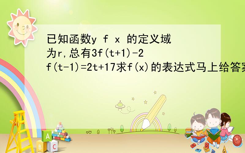 已知函数y f x 的定义域为r,总有3f(t+1)-2f(t-1)=2t+17求f(x)的表达式马上给答案,好的加分【明天交