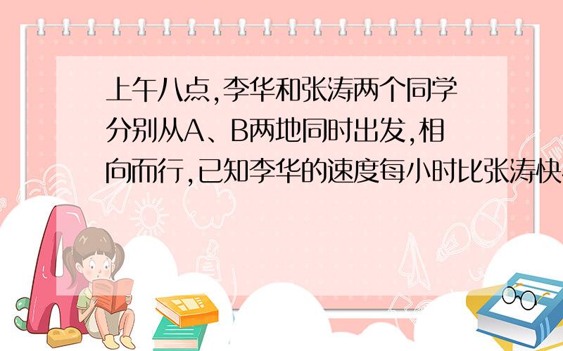 上午八点,李华和张涛两个同学分别从A、B两地同时出发,相向而行,已知李华的速度每小时比张涛快4千米,上午十点两人相距48千米,到中午事儿十二点时,两人又相距48千米,试求A、B两地的距离.