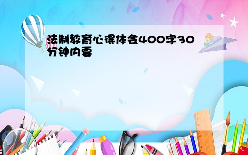 法制教育心得体会400字30分钟内要