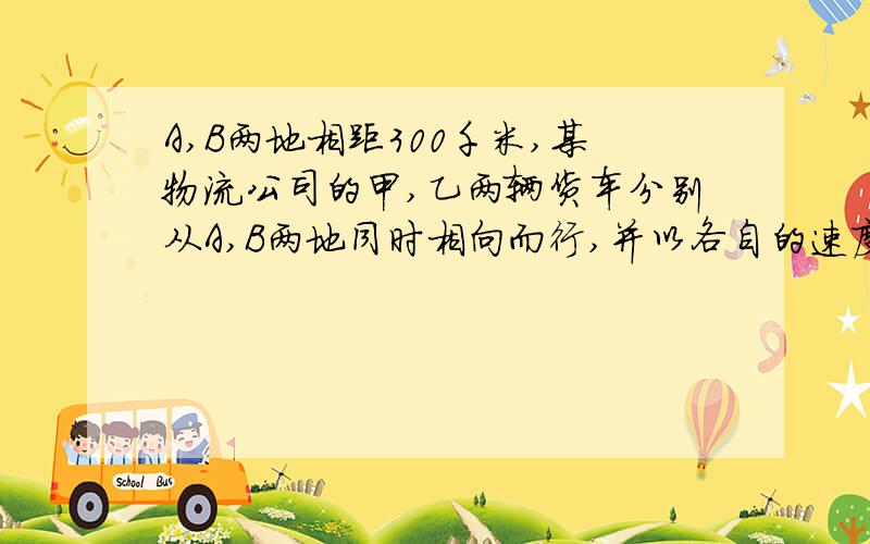 A,B两地相距300千米,某物流公司的甲,乙两辆货车分别从A,B两地同时相向而行,并以各自的速度匀速行驶,途径配货站C,甲车行驶1.5小时后先到达C地,并在C地用1小时配货,然后按原速度开往B地,乙车