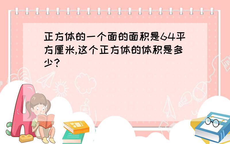 正方体的一个面的面积是64平方厘米,这个正方体的体积是多少?