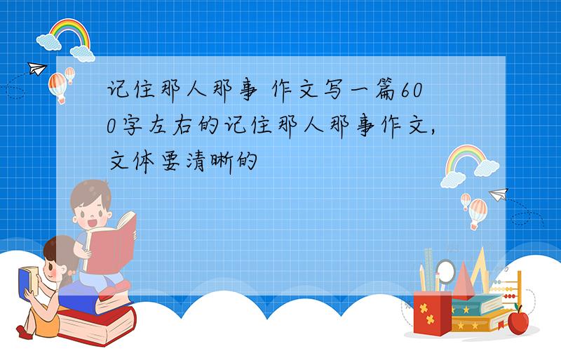 记住那人那事 作文写一篇600字左右的记住那人那事作文,文体要清晰的