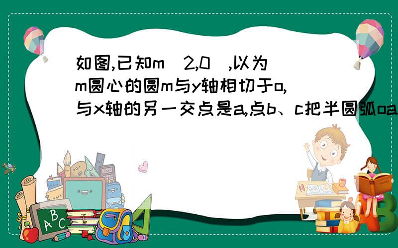 如图,已知m(2,0),以为m圆心的圆m与y轴相切于o,与x轴的另一交点是a,点b、c把半圆弧oa分为三等分,连接mc并延长交y轴于点d,连接ab、ob.（1）求证三角形omd全等于三角形bao（2）求经过b、m两点的直