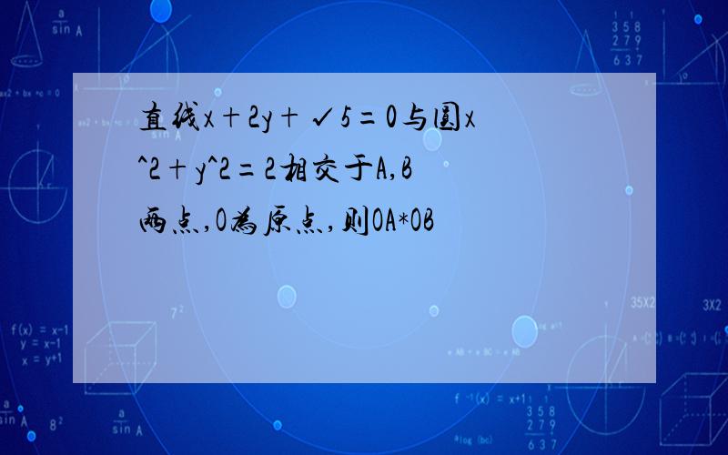 直线x+2y+√5=0与圆x^2+y^2=2相交于A,B两点,O为原点,则OA*OB