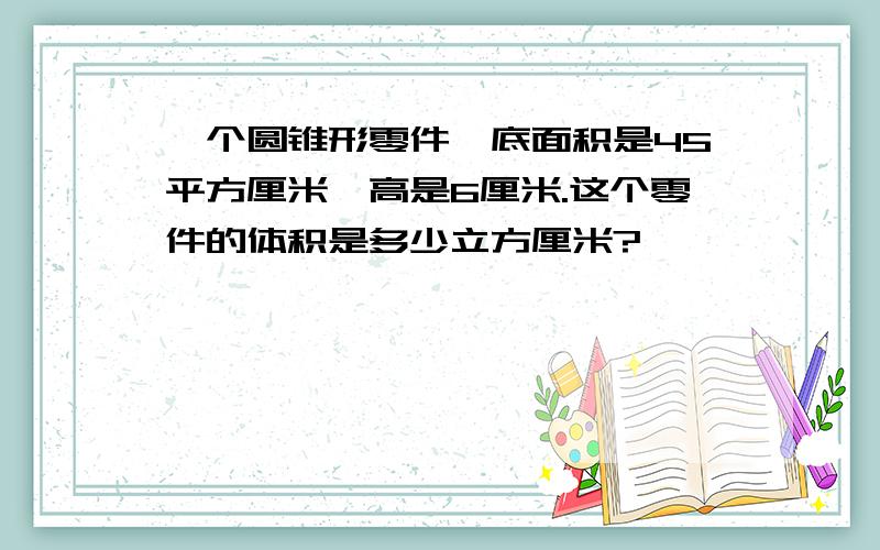 一个圆锥形零件,底面积是45平方厘米,高是6厘米.这个零件的体积是多少立方厘米?