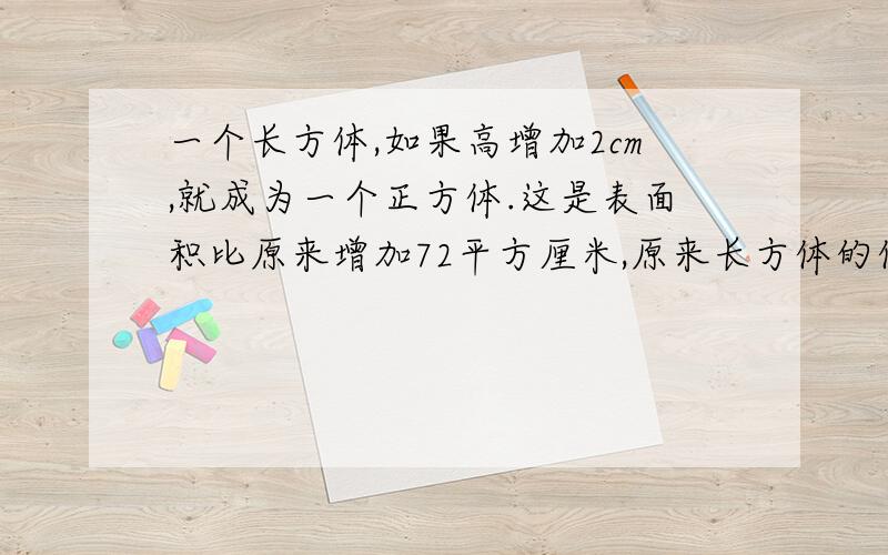 一个长方体,如果高增加2cm,就成为一个正方体.这是表面积比原来增加72平方厘米,原来长方体的体积是（）。抱歉我后面的没打上！