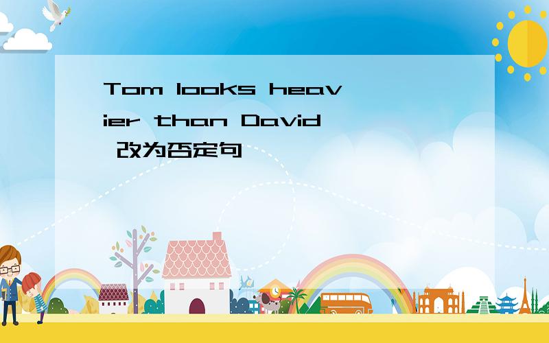 Tom looks heavier than David 改为否定句