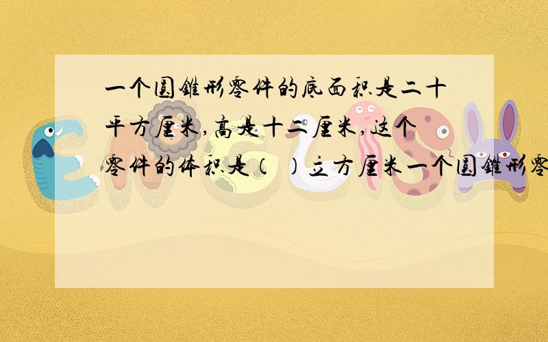 一个圆锥形零件的底面积是二十平方厘米,高是十二厘米,这个零件的体积是（ ）立方厘米一个圆锥形零件的底面积是二十平方厘米,高是十二厘米,这个零件的体积是（ ）立方厘米