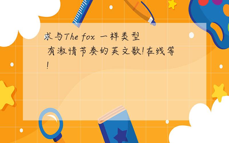 求与The fox 一样类型 有激情节奏的英文歌!在线等 !