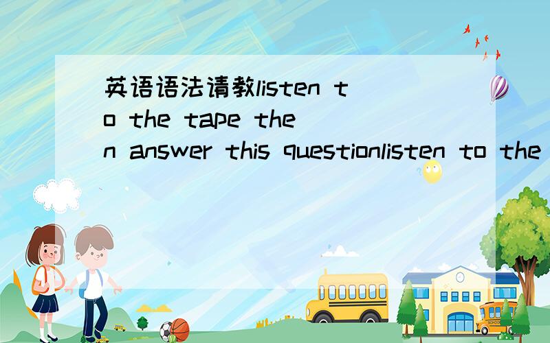 英语语法请教listen to the tape then answer this questionlisten to the tape then answer this question