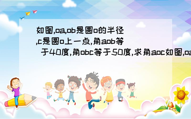 如图,oa,ob是圆o的半径,c是圆o上一点,角aob等 于40度,角obc等于50度,求角aoc如图,oa,ob是圆o的半径,c是圆o上一点,角aob等 于40度,角obc等于50度,求角aoc的度数