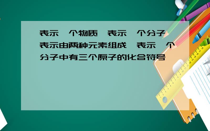 表示一个物质,表示一个分子,表示由两种元素组成,表示一个分子中有三个原子的化合符号