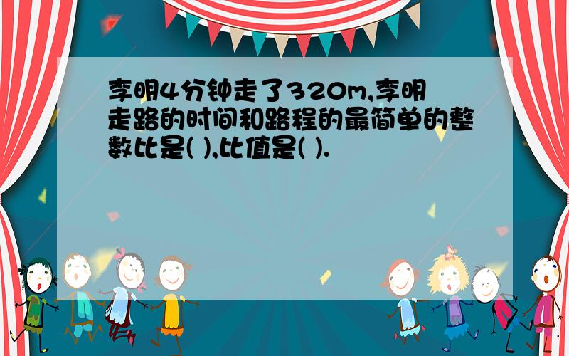 李明4分钟走了320m,李明走路的时间和路程的最简单的整数比是( ),比值是( ).