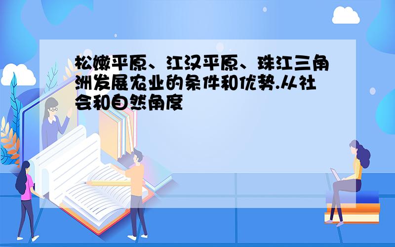 松嫩平原、江汉平原、珠江三角洲发展农业的条件和优势.从社会和自然角度