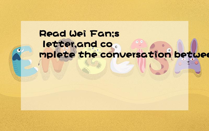 Read Wei Fan;s letter,and complete the conversation between Beth and her motherDear BethHi!How are you?I have wonderful news.I've just become a member of the Shanghai Coin Club.I have coins from many countries.I have some old coins from China.and I a