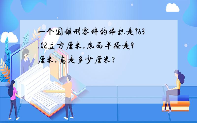 一个圆锥形零件的体积是763.02立方厘米,底面半径是9厘米,高是多少厘米?