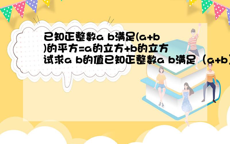 已知正整数a b满足(a+b)的平方=a的立方+b的立方试求a b的值已知正整数a b满足（a+b）的平方=a的立方+b的立方试求a b的值