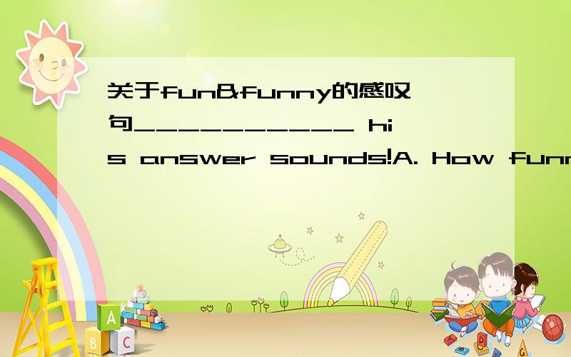 关于fun&funny的感叹句__________ his answer sounds!A. How funnyB. What funnyC. How funD. What fun答案是A 我选了D  请问D错在哪里?