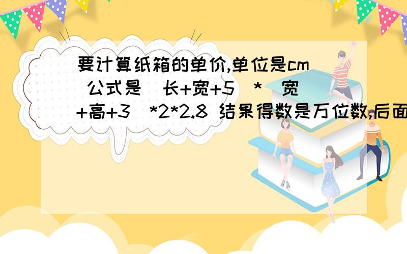 要计算纸箱的单价,单位是cm 公式是（长+宽+5）*（宽+高+3）*2*2.8 结果得数是万位数,后面应该怎样呢?