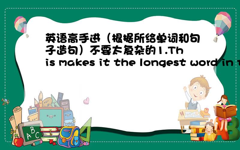 英语高手进（根据所给单词和句子造句）不要太复杂的1.This makes it the longest word in the world (make……)2.Memory is essential for life (……be essential for……)3.Some people have trouble remembering things(have trouble