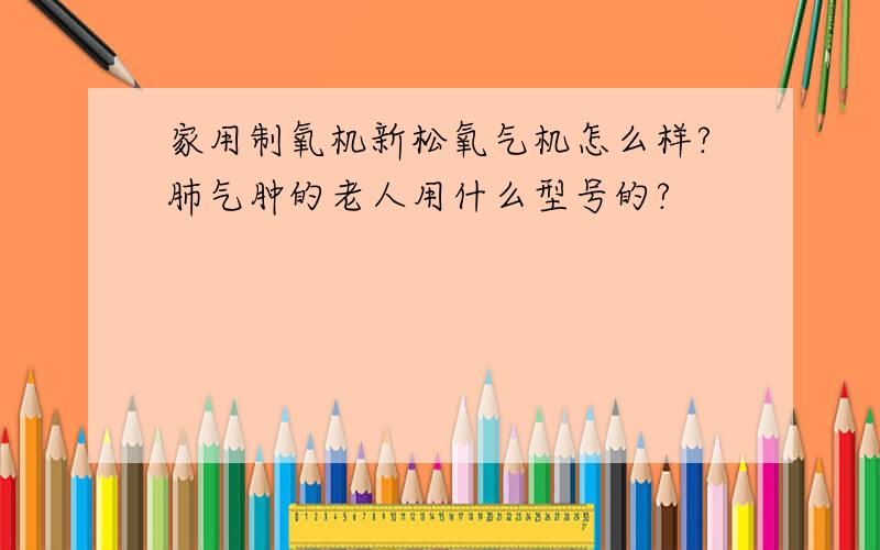 家用制氧机新松氧气机怎么样?肺气肿的老人用什么型号的?