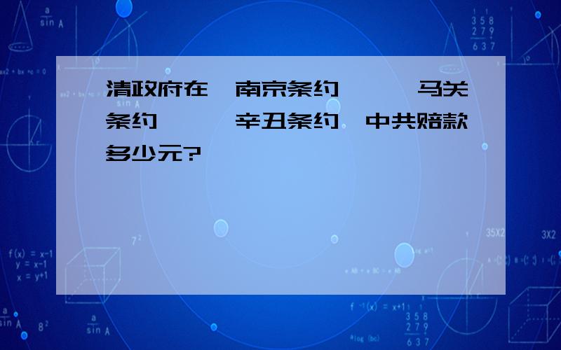 清政府在《南京条约》、《马关条约》、《辛丑条约》中共赔款多少元?