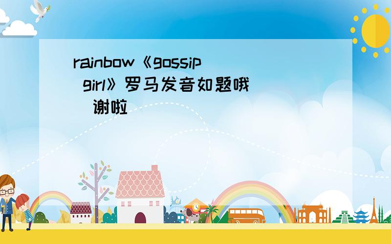 rainbow《gossip girl》罗马发音如题哦   谢啦