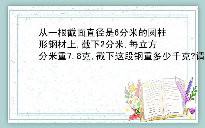 从一根截面直径是6分米的圆柱形钢材上,截下2分米,每立方分米重7.8克,截下这段钢重多少千克?请一快点