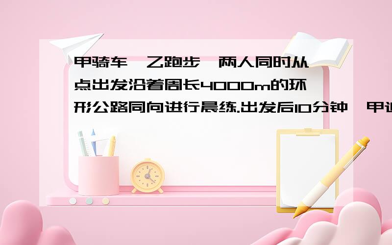 甲骑车,乙跑步,两人同时从一点出发沿着周长4000m的环形公路同向进行晨练.出发后10分钟,甲追上乙,他们速度和为700米每分钟,甲乙的速度各是多少?必须用方程,还要过程要设乙的速度