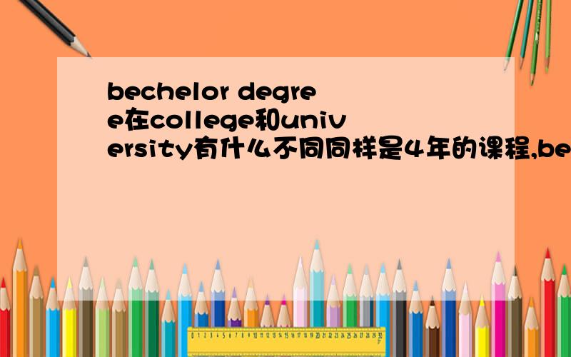 bechelor degree在college和university有什么不同同样是4年的课程,bechelor degree再加拿大college和university找工作有什么区别么影响考取研究生么?而且前提是degree是一样的.请答复者注意前提条件