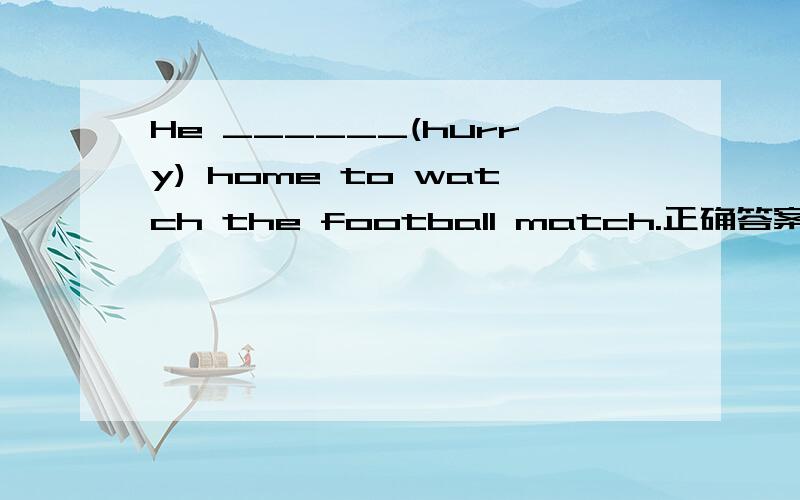 He ______(hurry) home to watch the football match.正确答案给的是hurried.为什么?