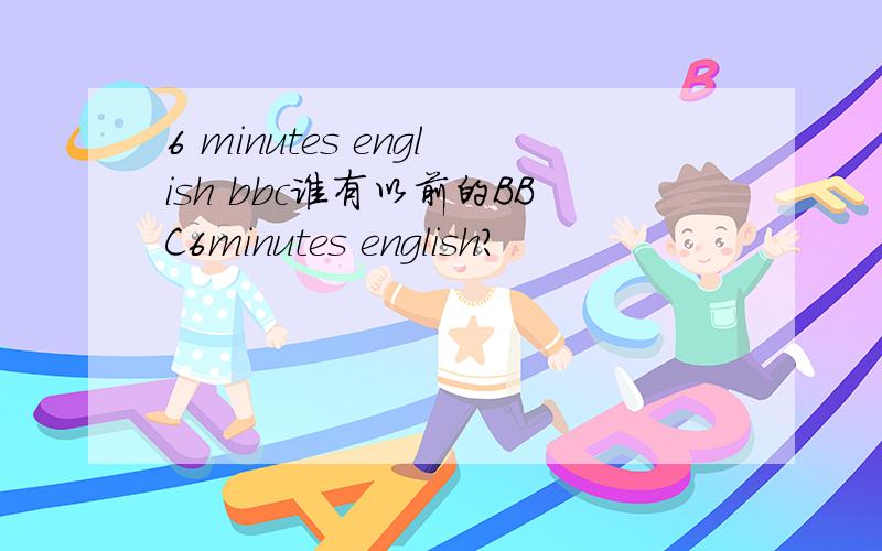 6 minutes english bbc谁有以前的BBC6minutes english?