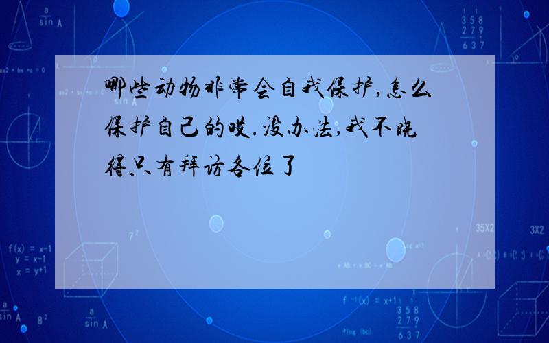 哪些动物非常会自我保护,怎么保护自己的哎.没办法,我不晓得只有拜访各位了